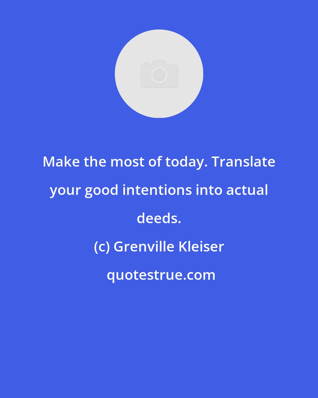 Grenville Kleiser: Make the most of today. Translate your good intentions into actual deeds.