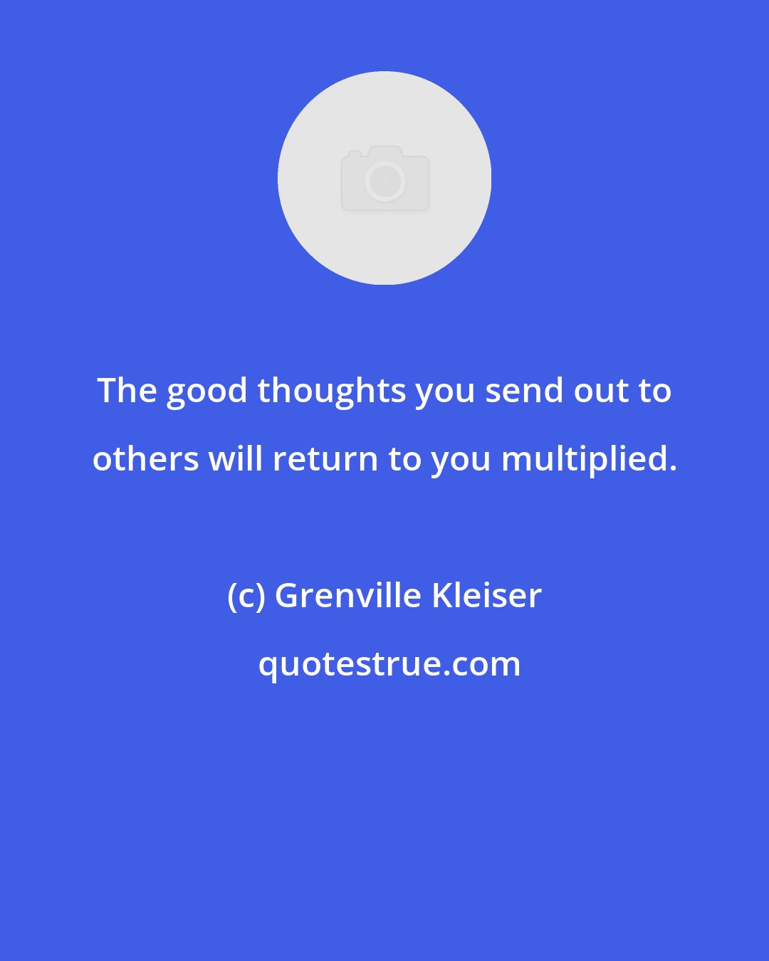 Grenville Kleiser: The good thoughts you send out to others will return to you multiplied.