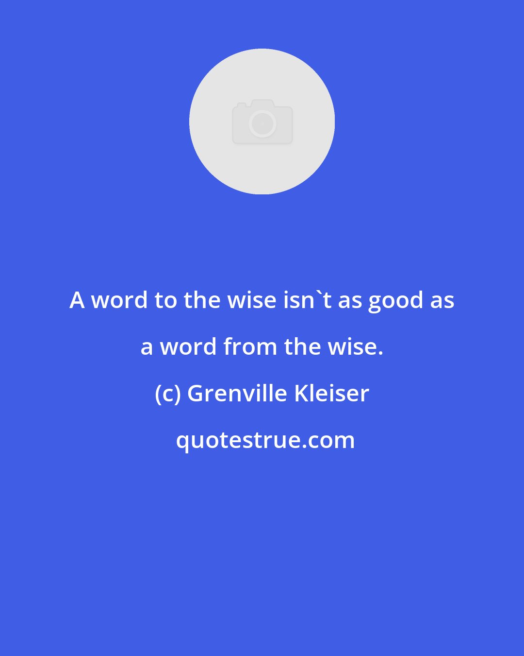 Grenville Kleiser: A word to the wise isn't as good as a word from the wise.