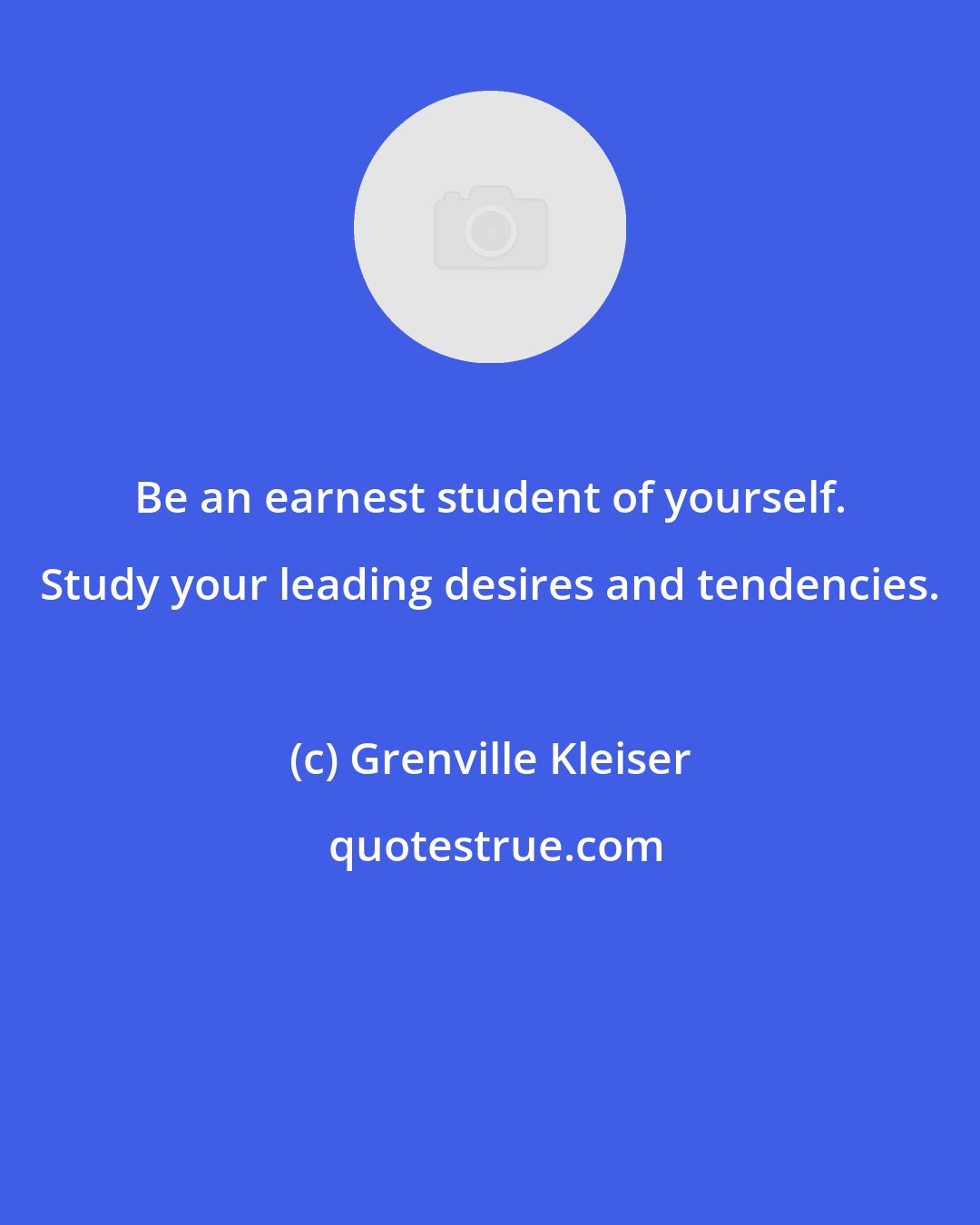 Grenville Kleiser: Be an earnest student of yourself. Study your leading desires and tendencies.