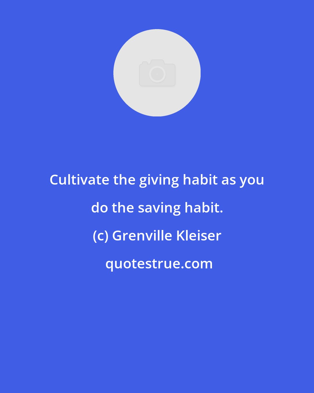 Grenville Kleiser: Cultivate the giving habit as you do the saving habit.