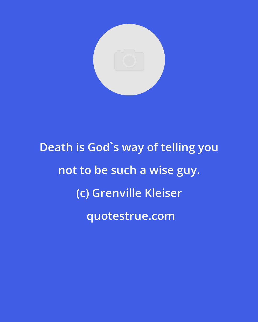 Grenville Kleiser: Death is God's way of telling you not to be such a wise guy.