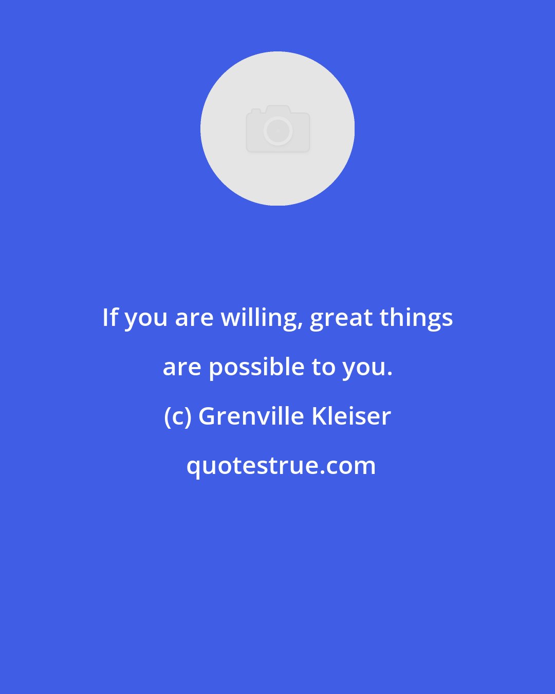 Grenville Kleiser: If you are willing, great things are possible to you.