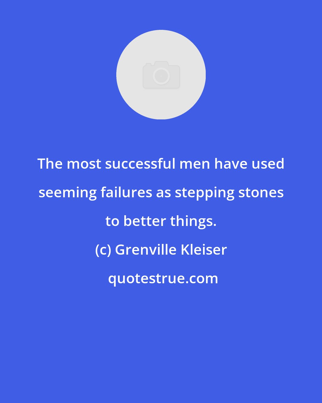 Grenville Kleiser: The most successful men have used seeming failures as stepping stones to better things.