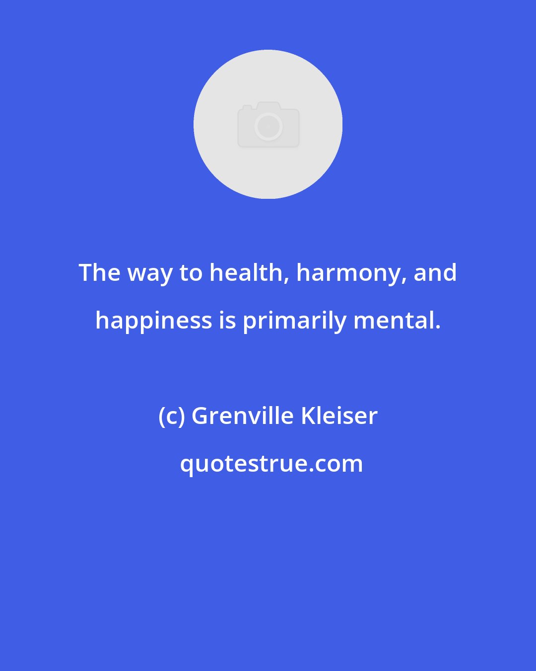 Grenville Kleiser: The way to health, harmony, and happiness is primarily mental.