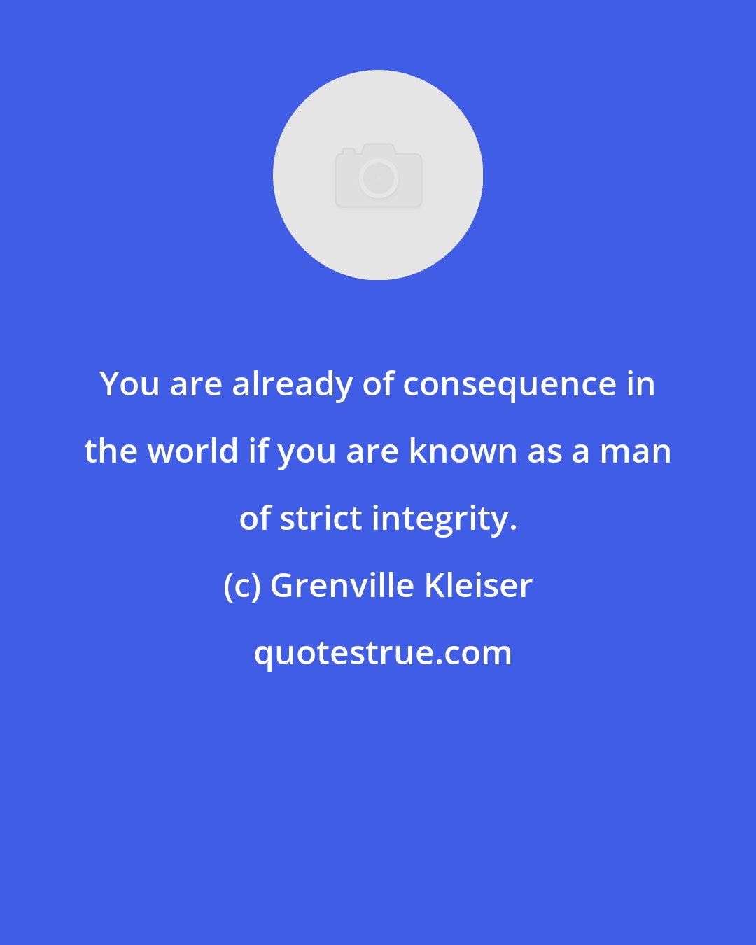 Grenville Kleiser: You are already of consequence in the world if you are known as a man of strict integrity.