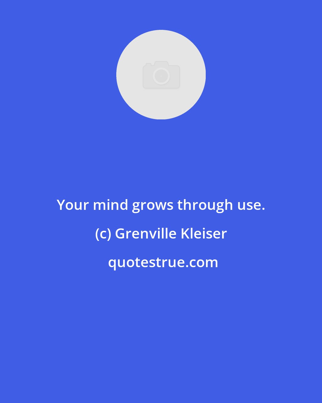 Grenville Kleiser: Your mind grows through use.