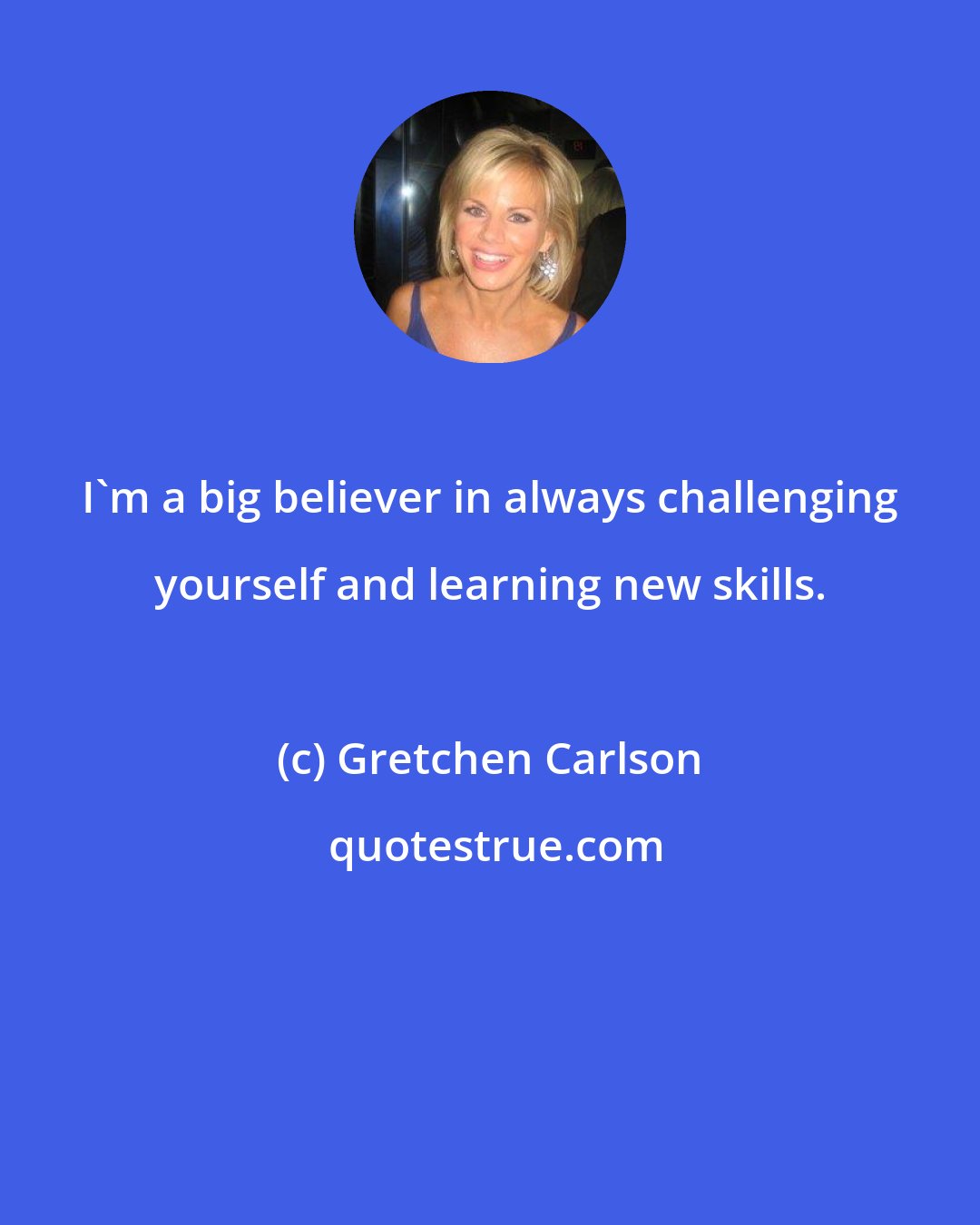 Gretchen Carlson: I'm a big believer in always challenging yourself and learning new skills.