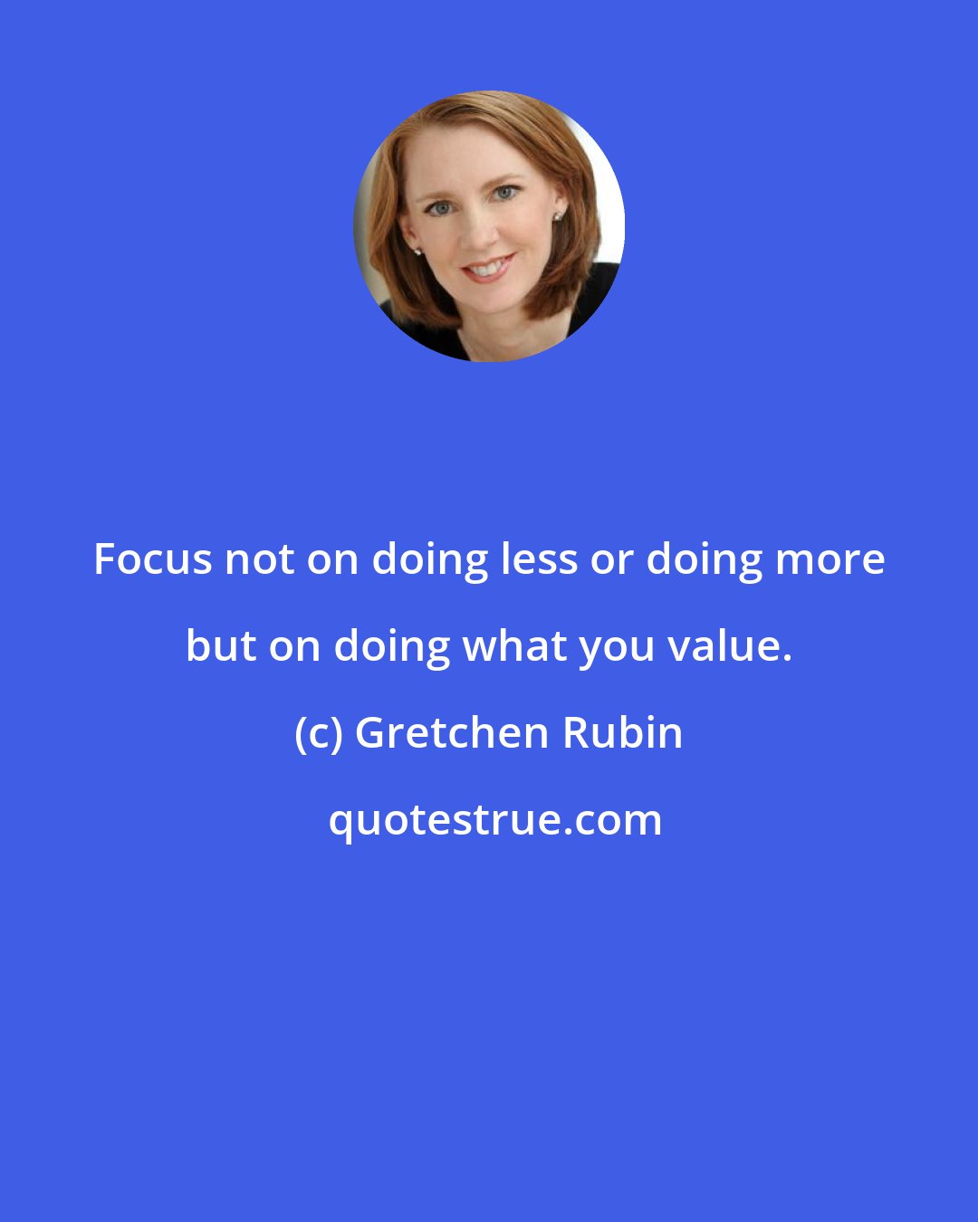 Gretchen Rubin: Focus not on doing less or doing more but on doing what you value.