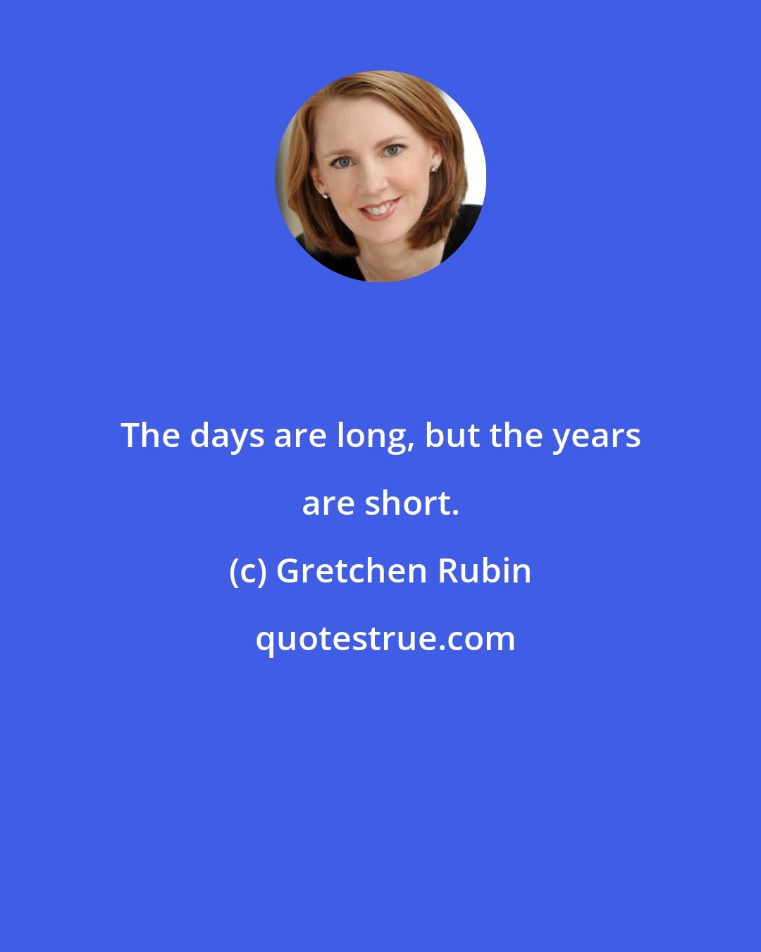 Gretchen Rubin: The days are long, but the years are short.