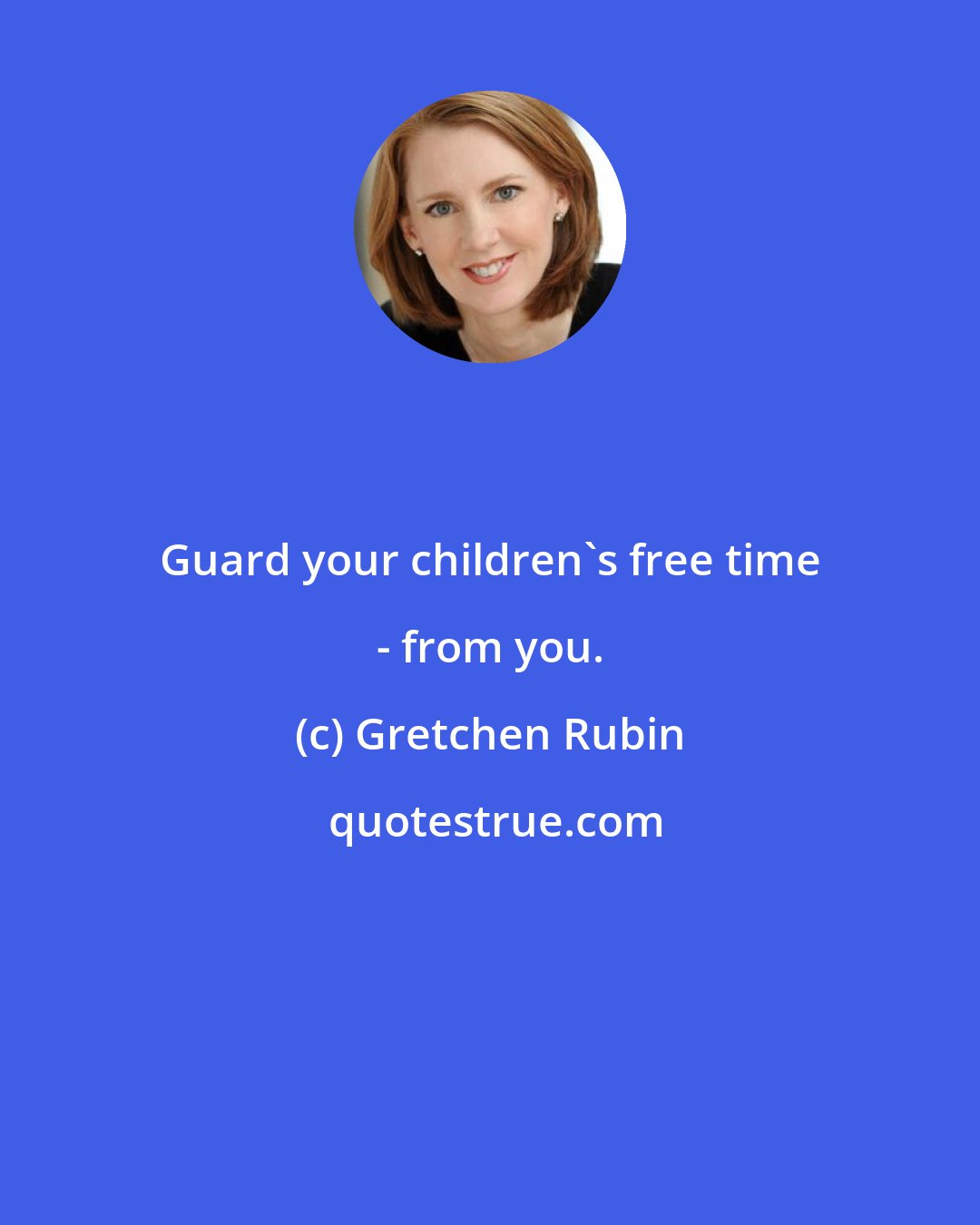 Gretchen Rubin: Guard your children's free time - from you.