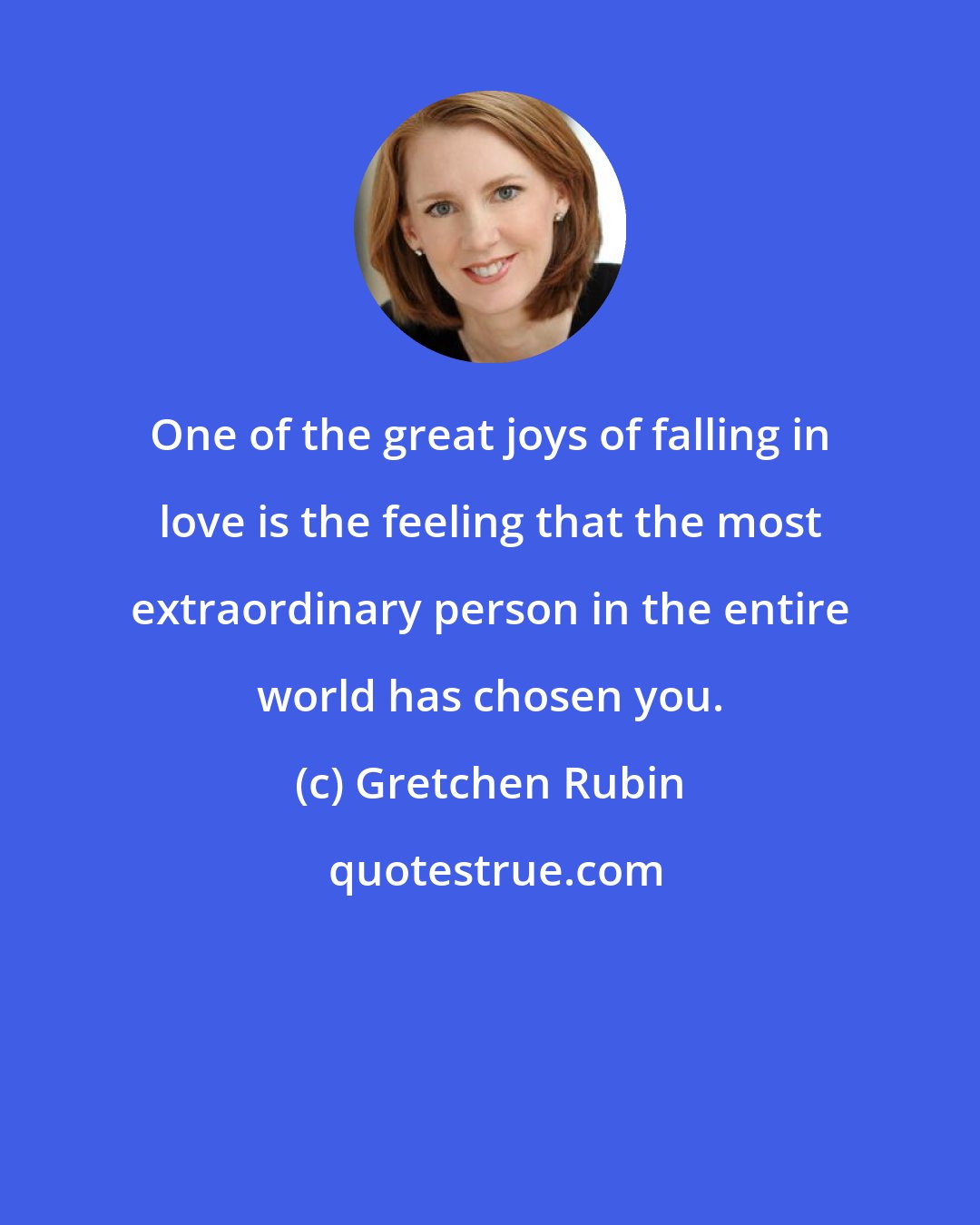 Gretchen Rubin: One of the great joys of falling in love is the feeling that the most extraordinary person in the entire world has chosen you.