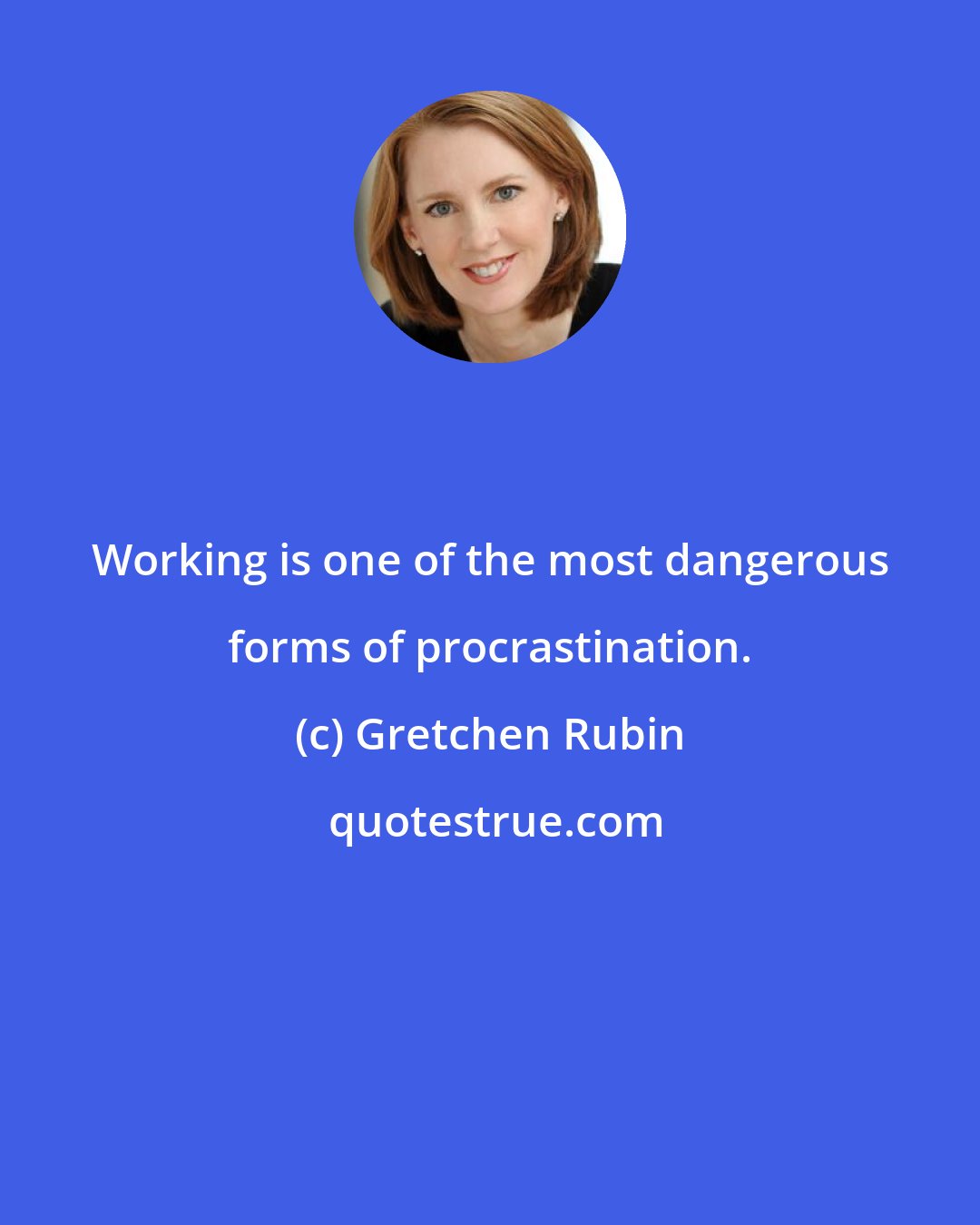 Gretchen Rubin: Working is one of the most dangerous forms of procrastination.