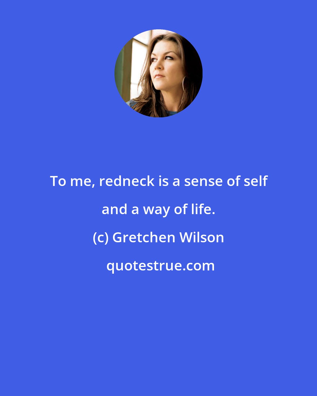 Gretchen Wilson: To me, redneck is a sense of self and a way of life.