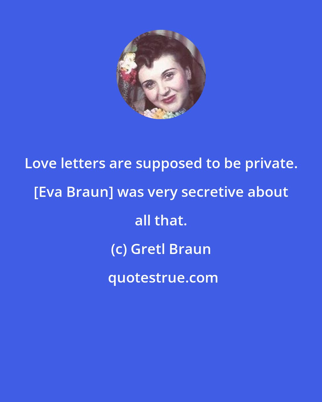 Gretl Braun: Love letters are supposed to be private. [Eva Braun] was very secretive about all that.