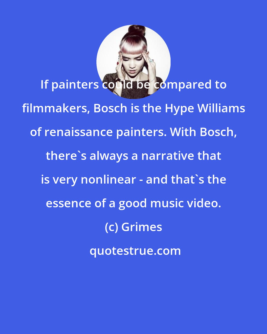 Grimes: If painters could be compared to filmmakers, Bosch is the Hype Williams of renaissance painters. With Bosch, there's always a narrative that is very nonlinear - and that's the essence of a good music video.