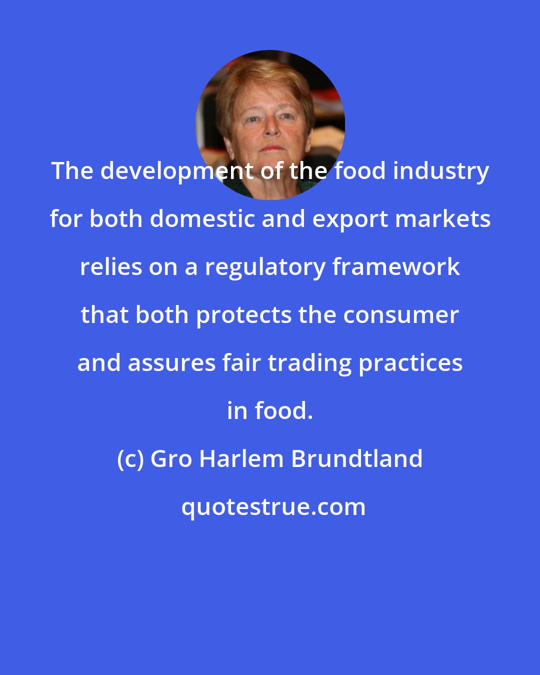 Gro Harlem Brundtland: The development of the food industry for both domestic and export markets relies on a regulatory framework that both protects the consumer and assures fair trading practices in food.