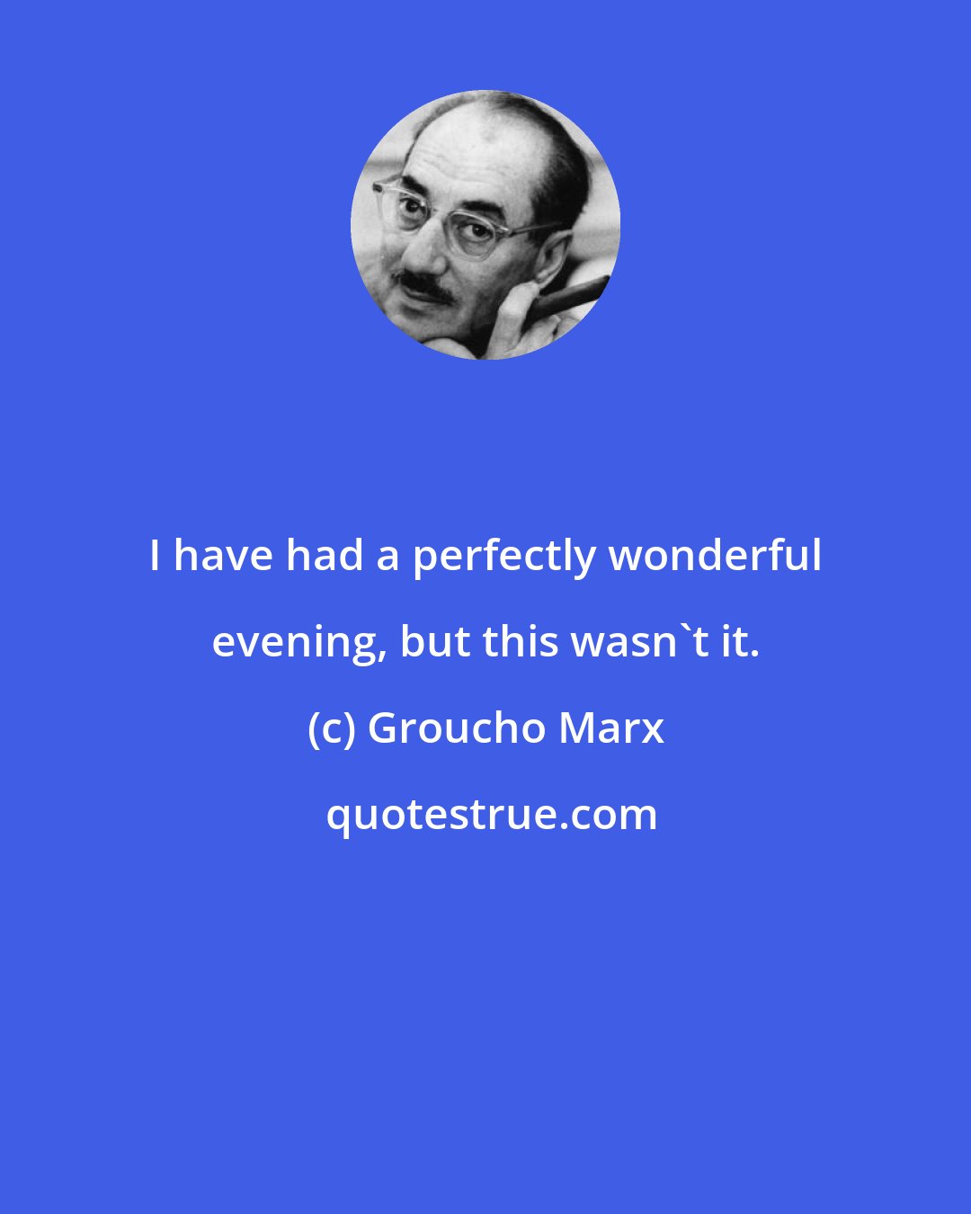 Groucho Marx: I have had a perfectly wonderful evening, but this wasn't it.
