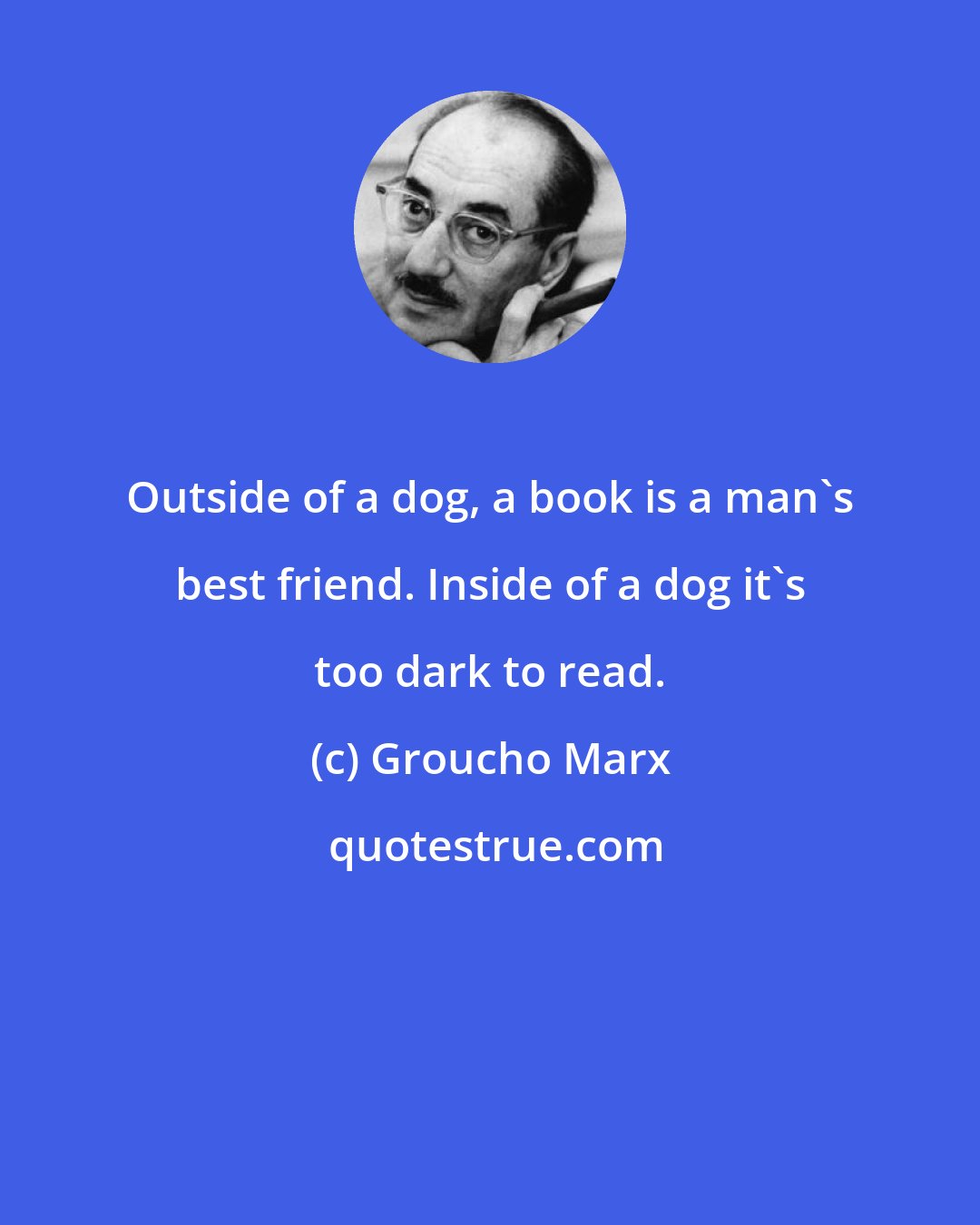 Groucho Marx: Outside of a dog, a book is a man's best friend. Inside of a dog it's too dark to read.