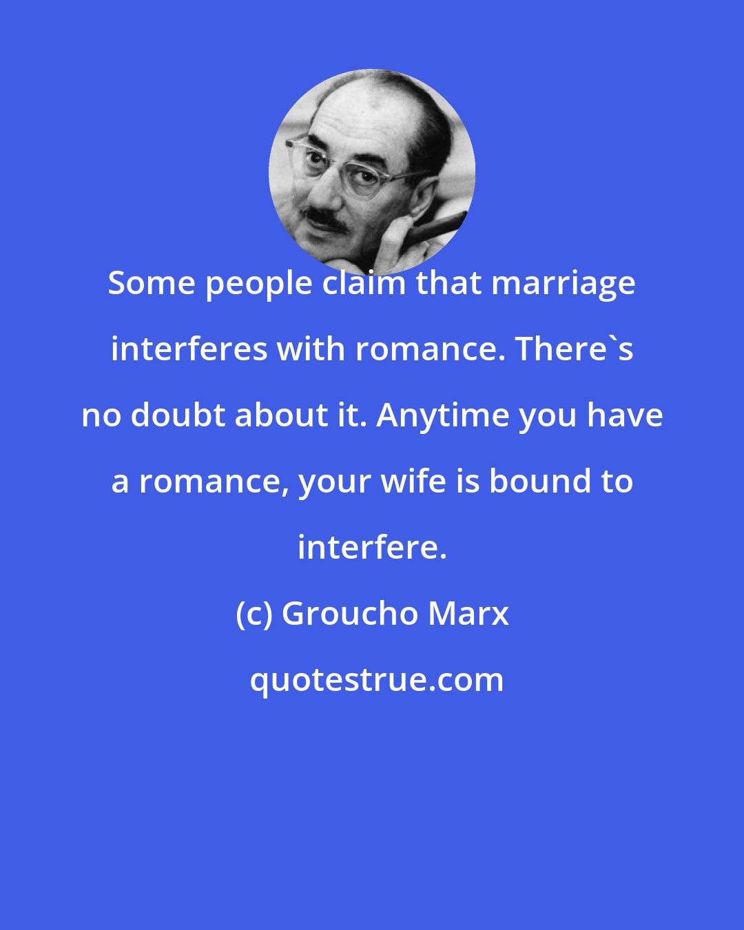 Groucho Marx: Some people claim that marriage interferes with romance. There's no doubt about it. Anytime you have a romance, your wife is bound to interfere.
