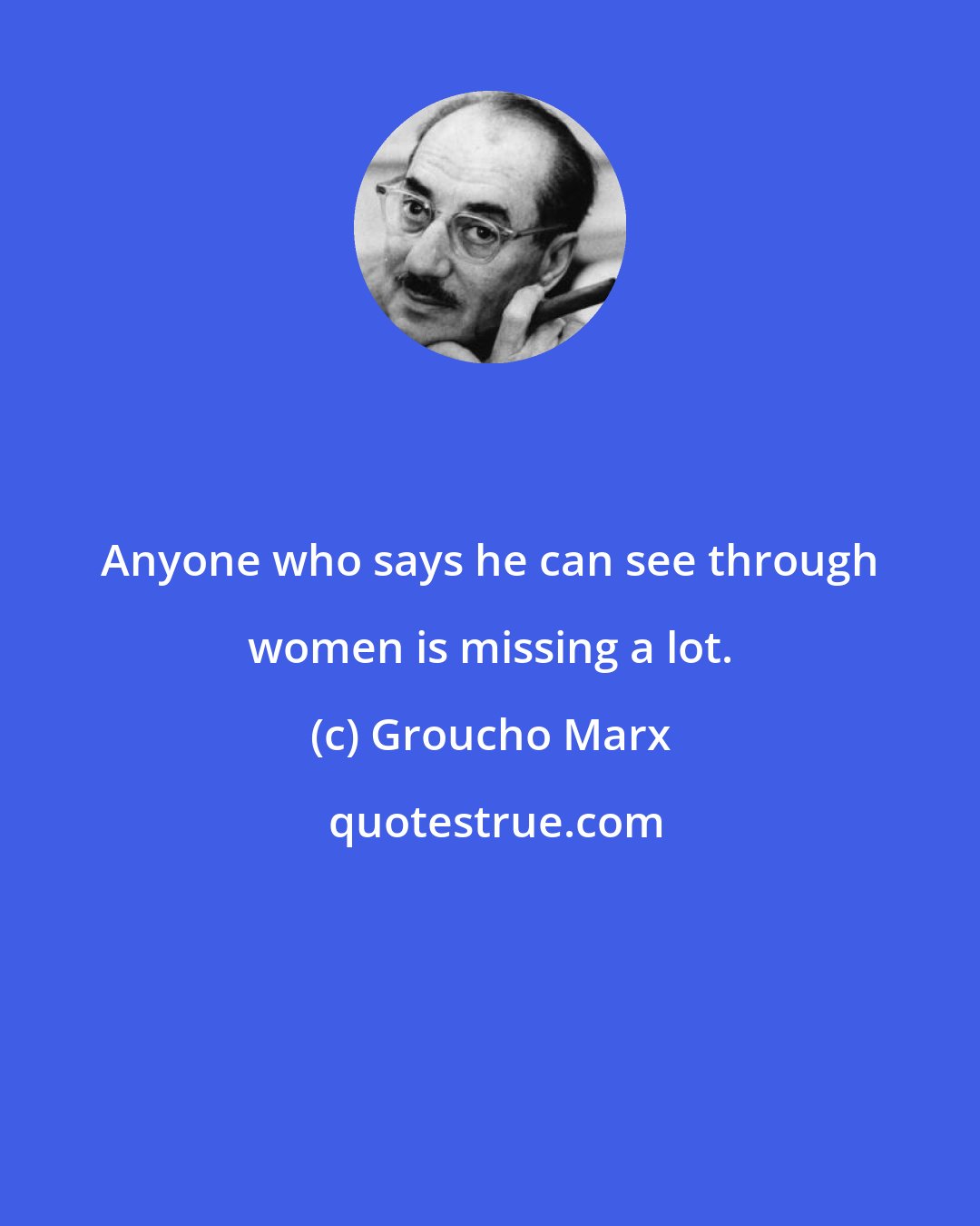 Groucho Marx: Anyone who says he can see through women is missing a lot.