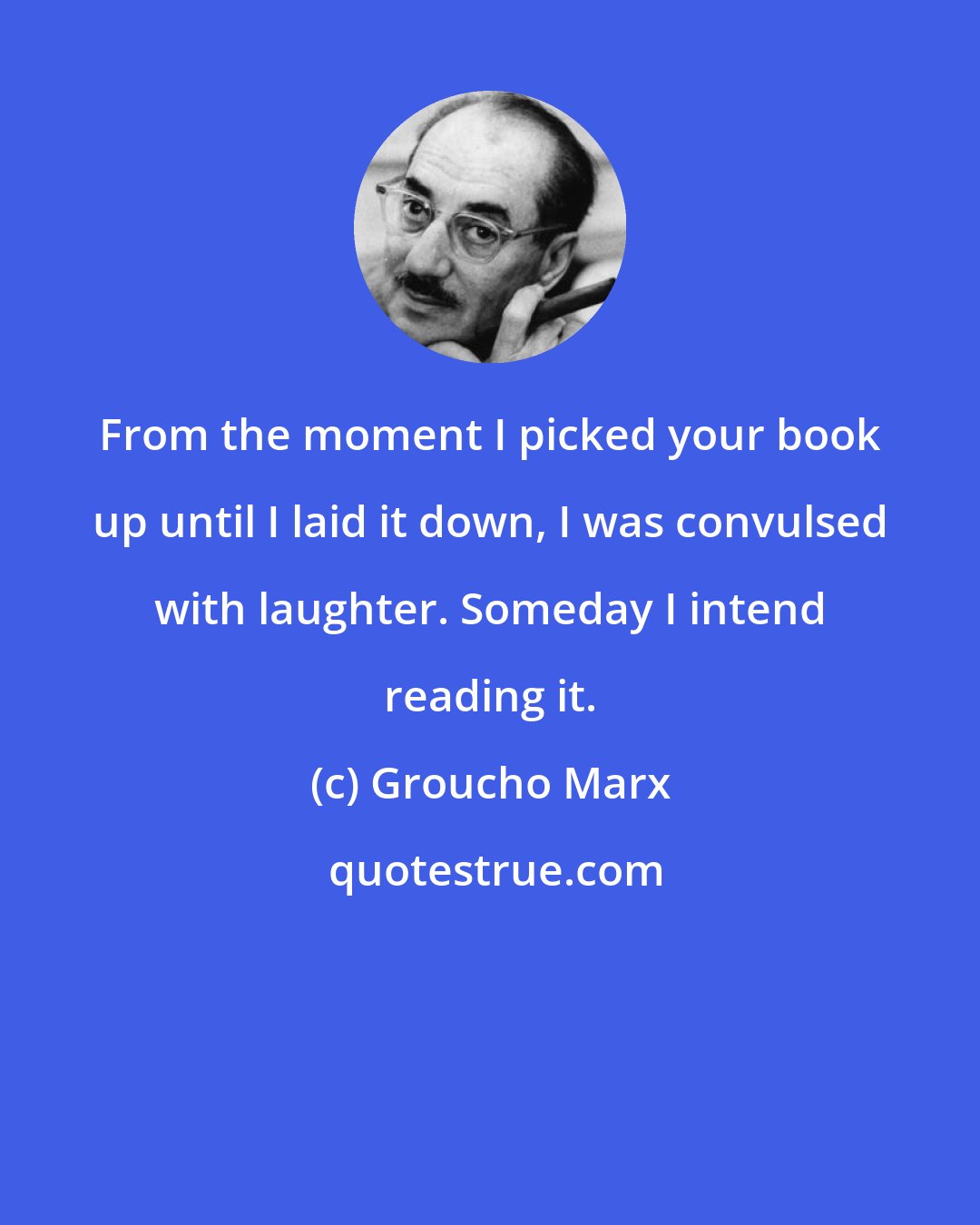 Groucho Marx: From the moment I picked your book up until I laid it down, I was convulsed with laughter. Someday I intend reading it.