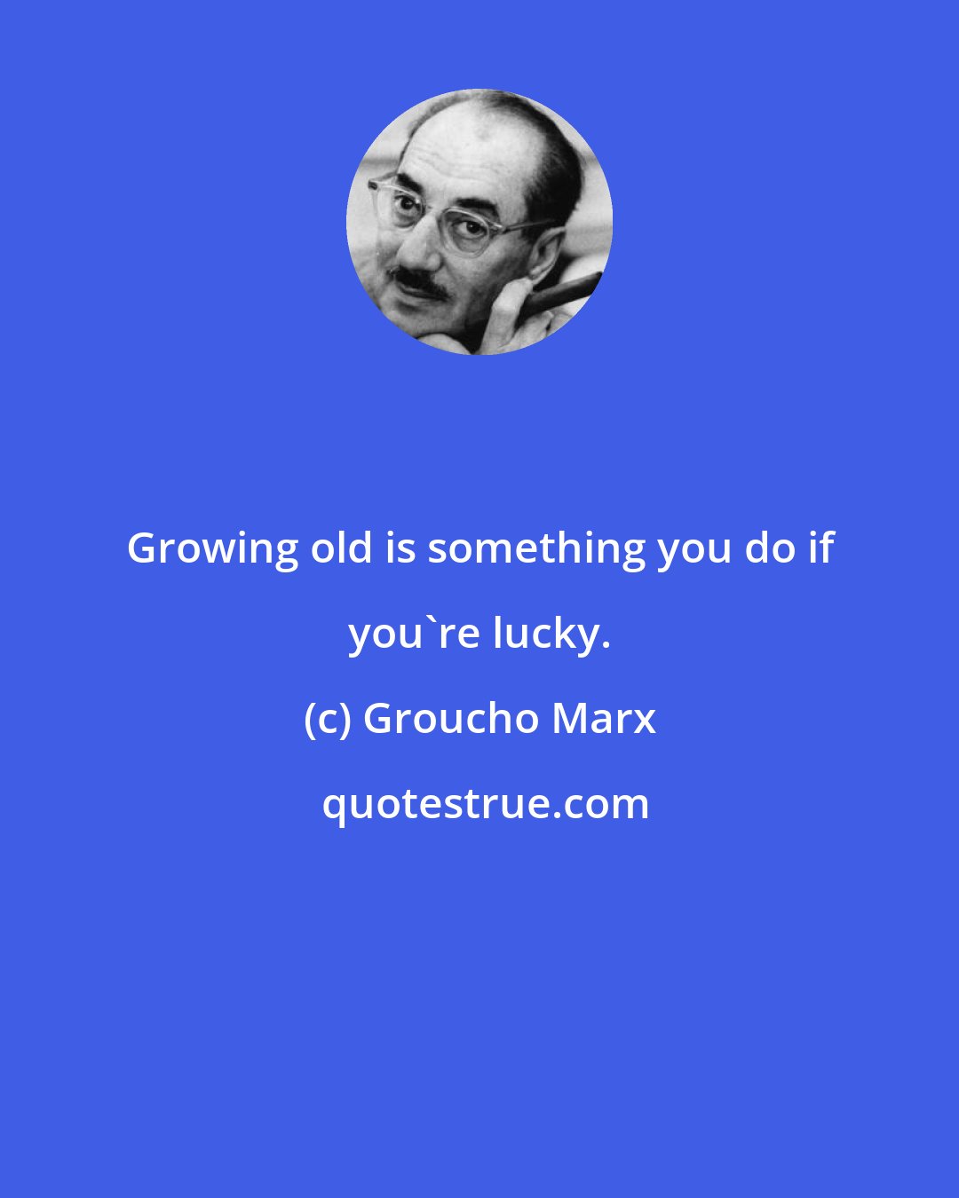 Groucho Marx: Growing old is something you do if you're lucky.