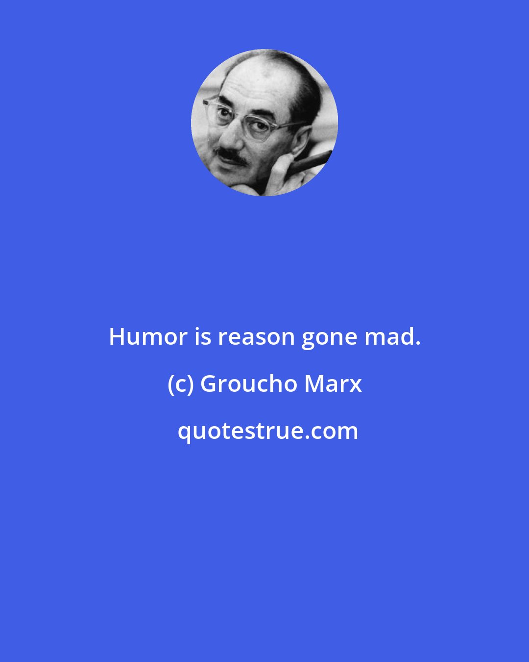 Groucho Marx: Humor is reason gone mad.