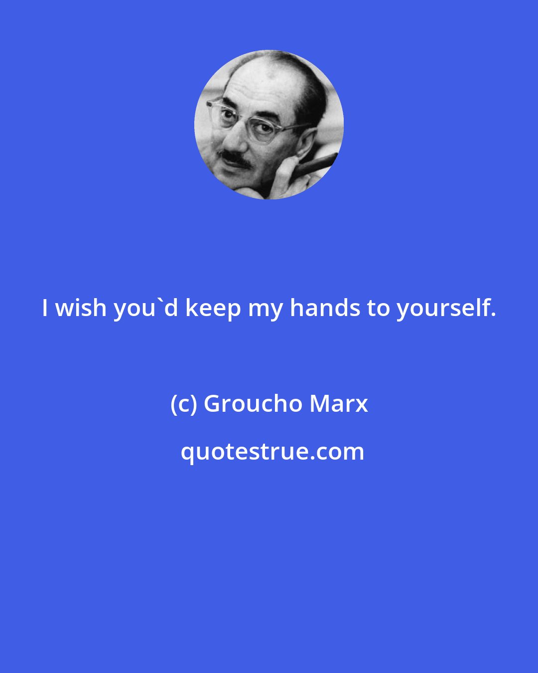 Groucho Marx: I wish you'd keep my hands to yourself.