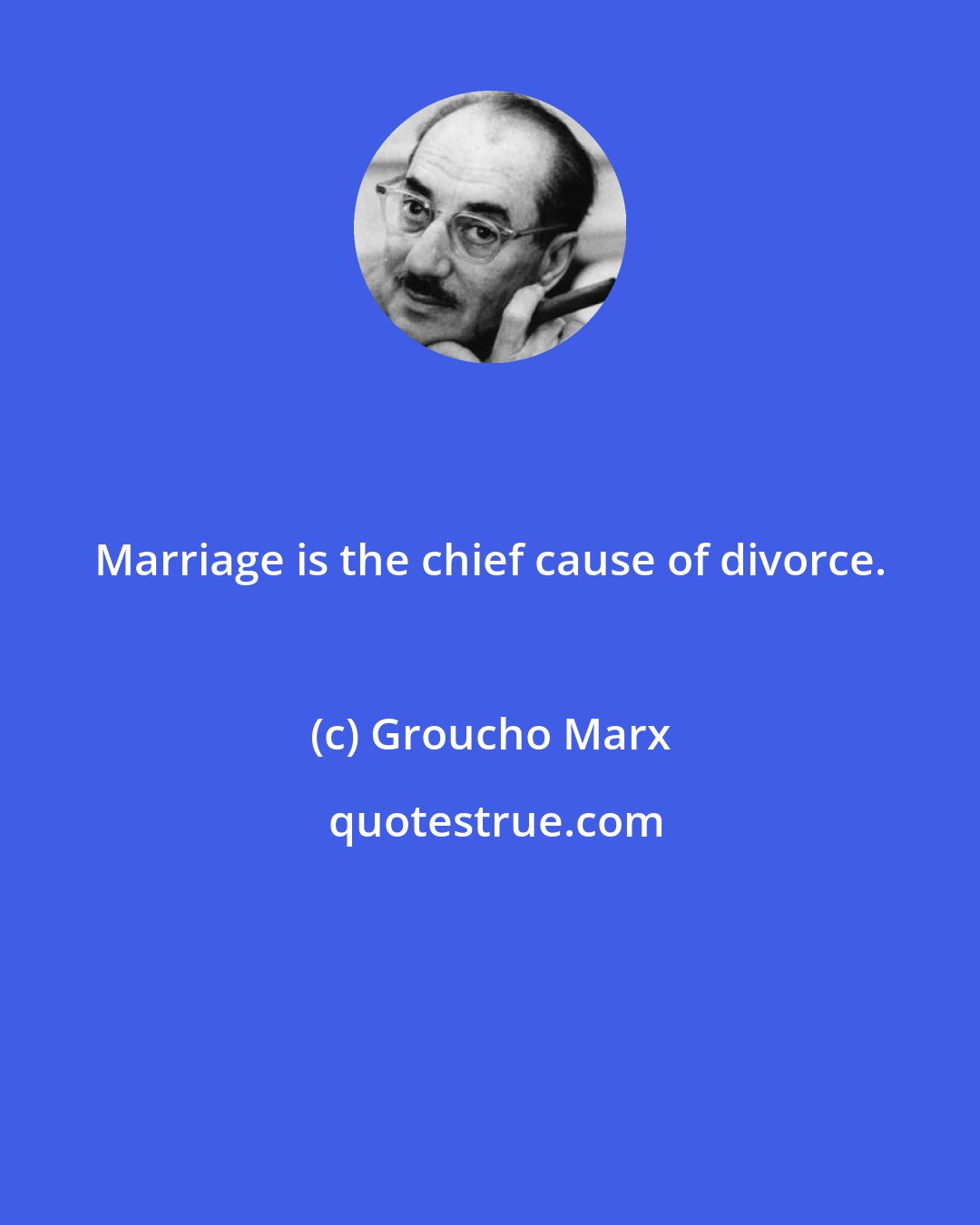 Groucho Marx: Marriage is the chief cause of divorce.