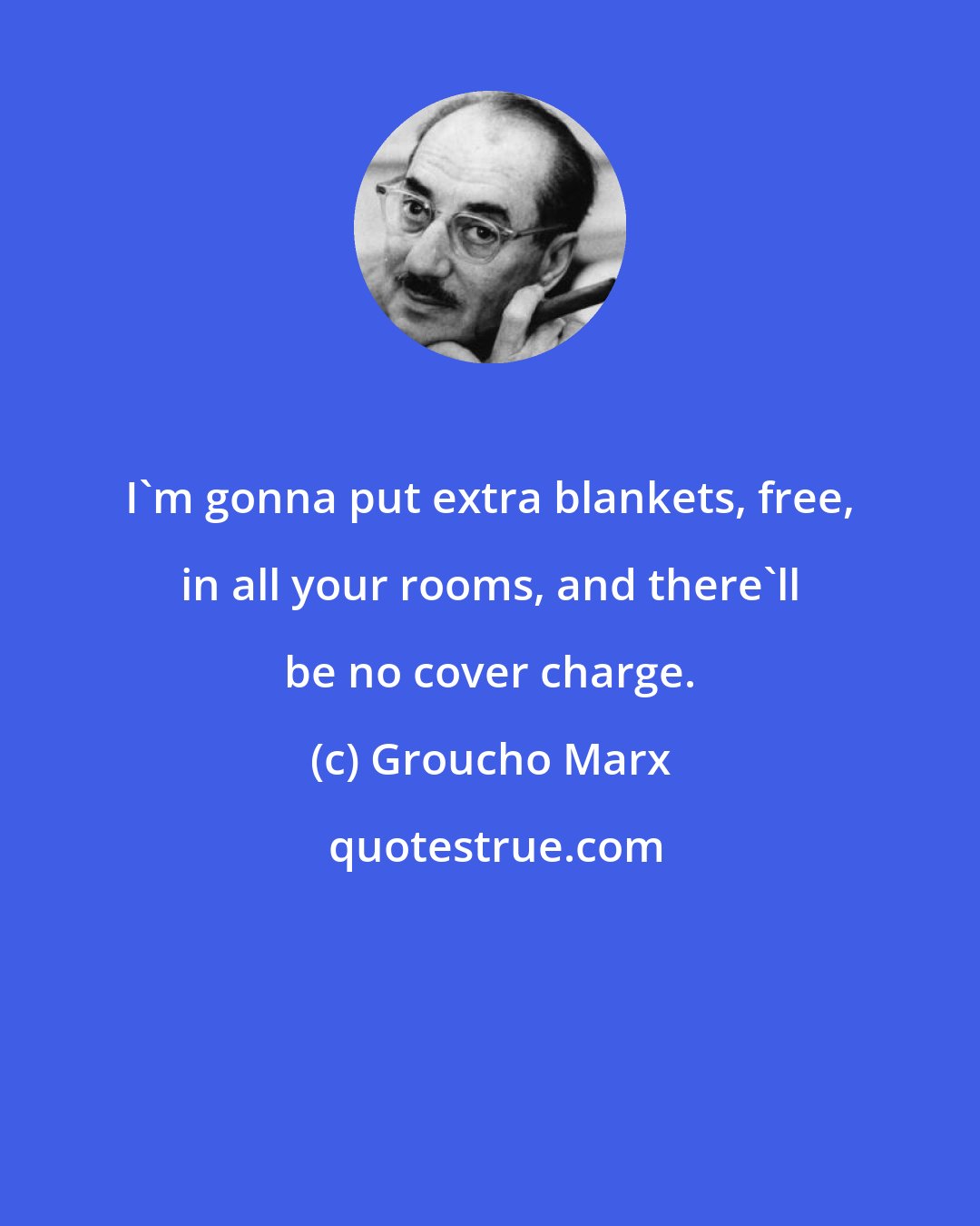 Groucho Marx: I'm gonna put extra blankets, free, in all your rooms, and there'll be no cover charge.
