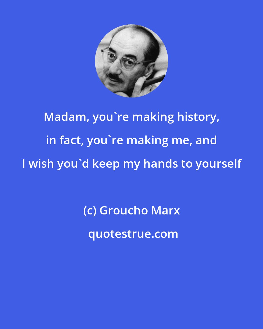 Groucho Marx: Madam, you're making history, in fact, you're making me, and I wish you'd keep my hands to yourself