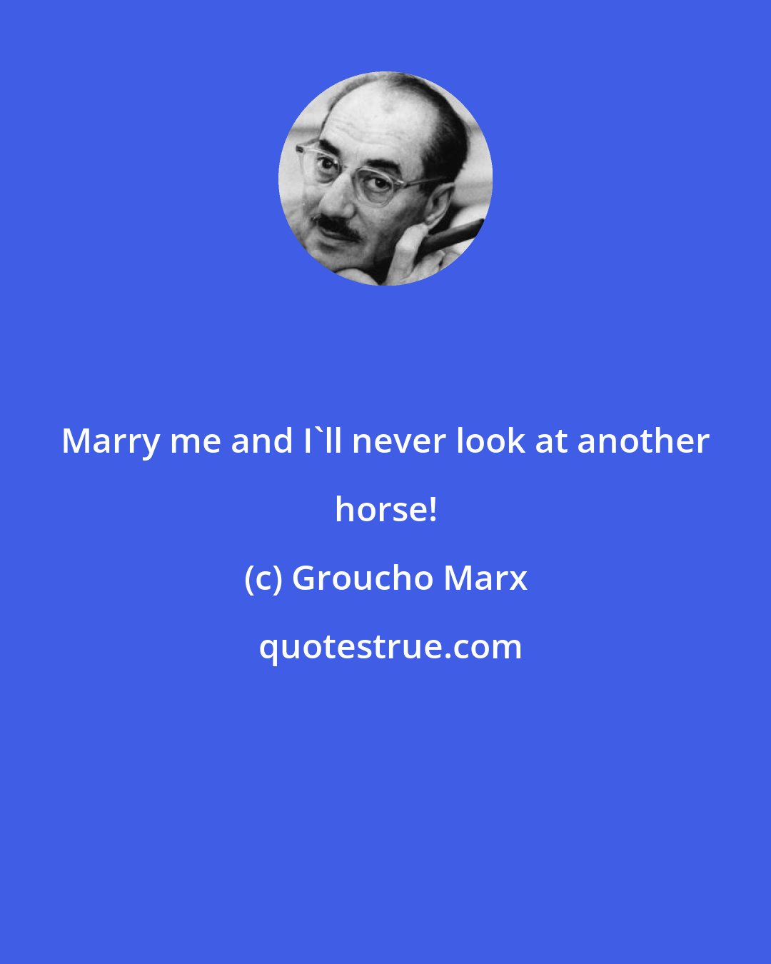 Groucho Marx: Marry me and I'll never look at another horse!