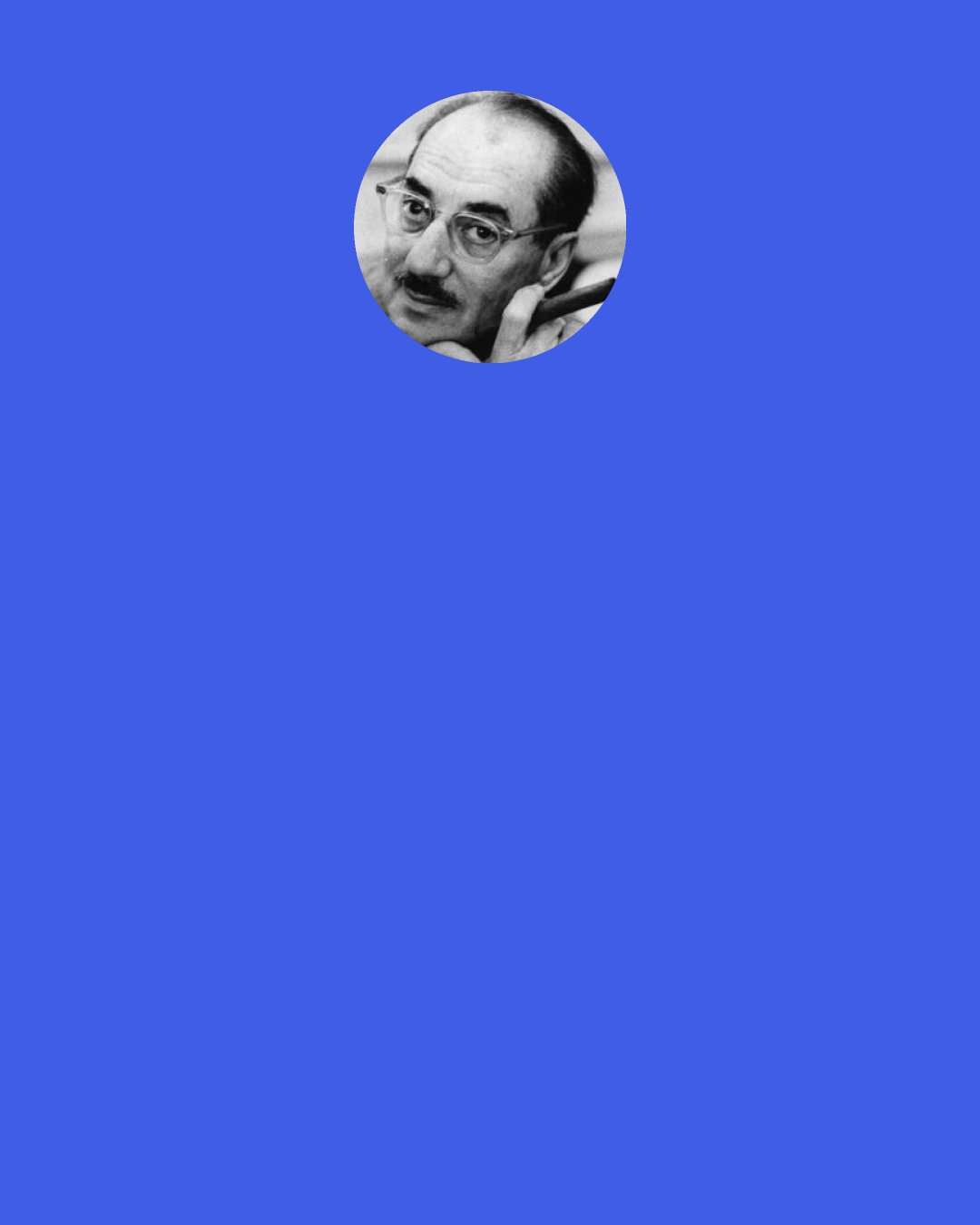 Groucho Marx: When discovered by his wife, kissing the maid, Groucho said, "I was just whispering in her mouth"
