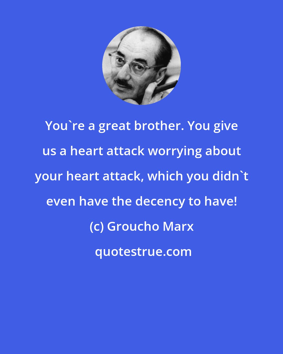 Groucho Marx: You're a great brother. You give us a heart attack worrying about your heart attack, which you didn't even have the decency to have!