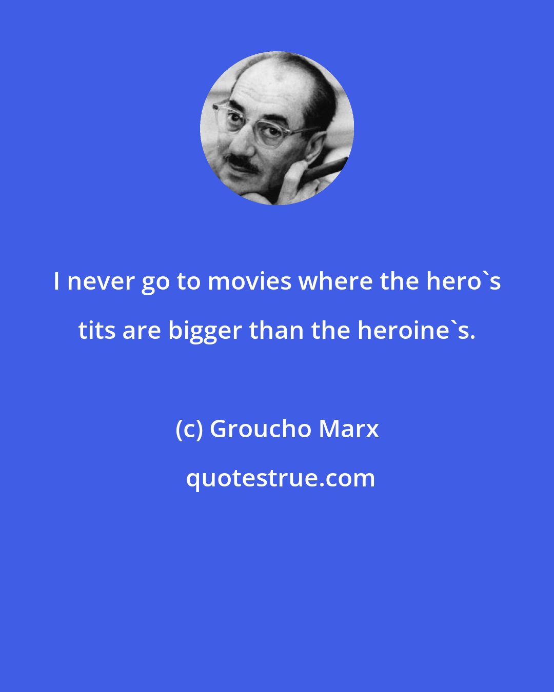 Groucho Marx: I never go to movies where the hero's tits are bigger than the heroine's.