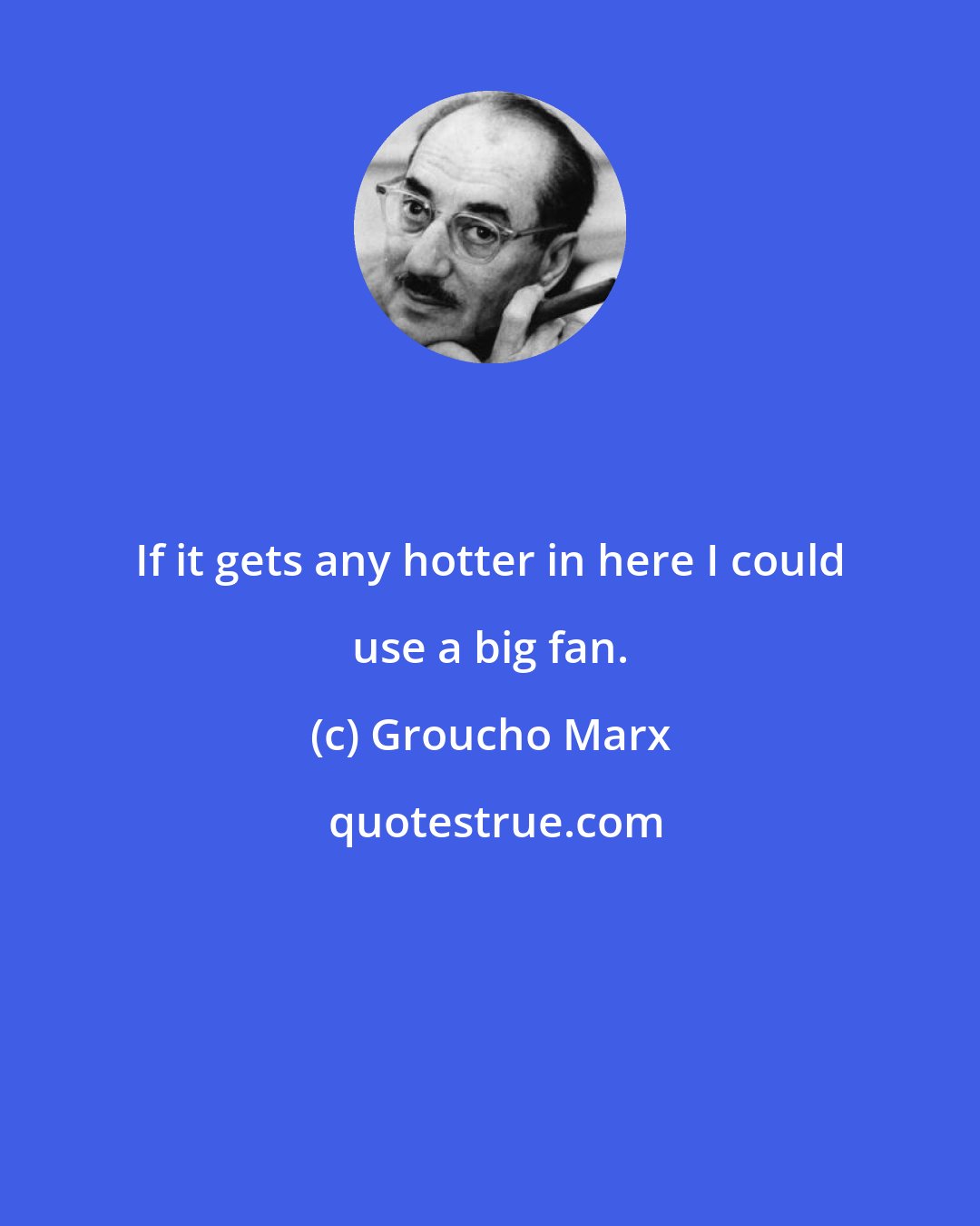 Groucho Marx: If it gets any hotter in here I could use a big fan.