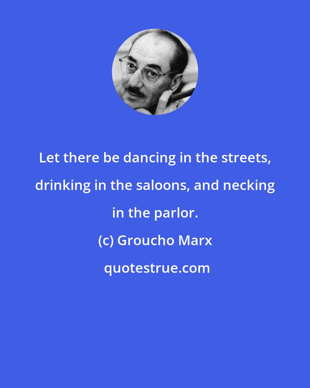 Groucho Marx: Let there be dancing in the streets, drinking in the saloons, and necking in the parlor.