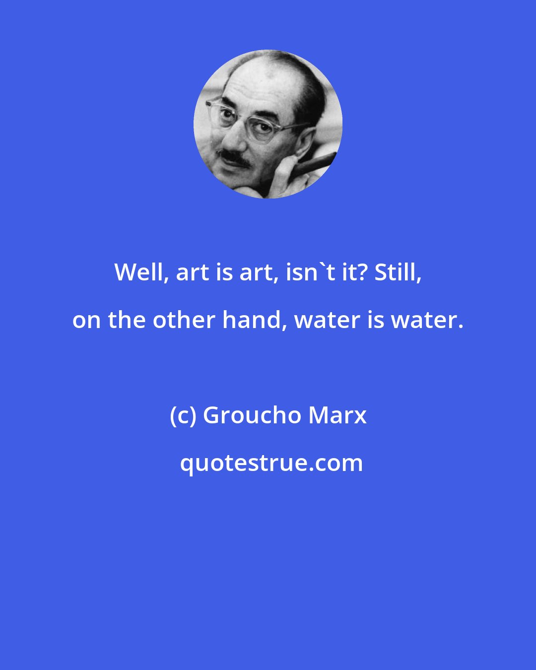 Groucho Marx: Well, art is art, isn't it? Still, on the other hand, water is water.
