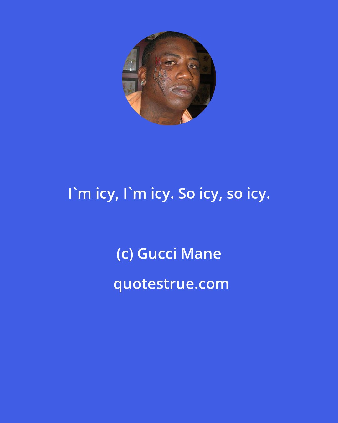 Gucci Mane: I'm icy, I'm icy. So icy, so icy.