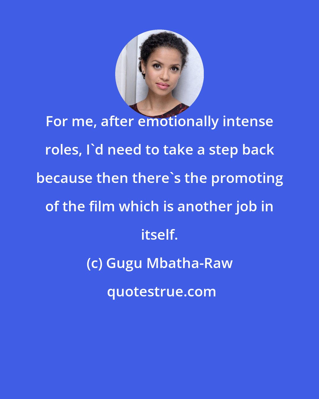 Gugu Mbatha-Raw: For me, after emotionally intense roles, I'd need to take a step back because then there's the promoting of the film which is another job in itself.