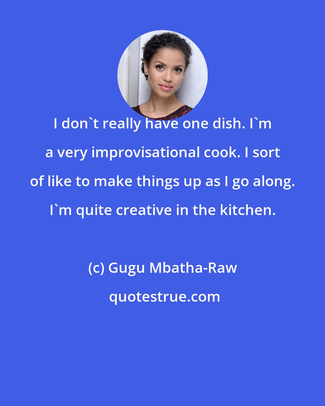 Gugu Mbatha-Raw: I don't really have one dish. I'm a very improvisational cook. I sort of like to make things up as I go along. I'm quite creative in the kitchen.