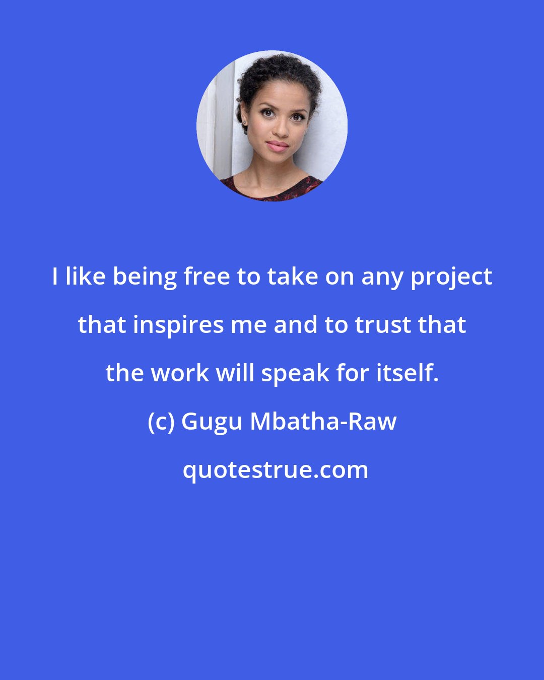 Gugu Mbatha-Raw: I like being free to take on any project that inspires me and to trust that the work will speak for itself.
