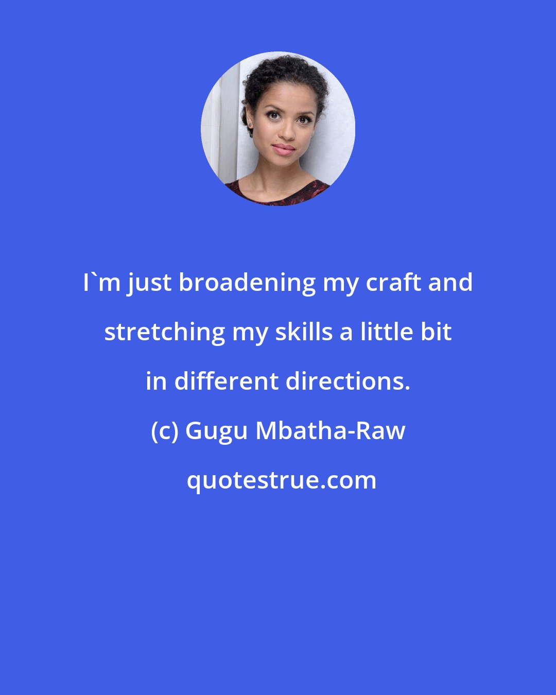 Gugu Mbatha-Raw: I'm just broadening my craft and stretching my skills a little bit in different directions.