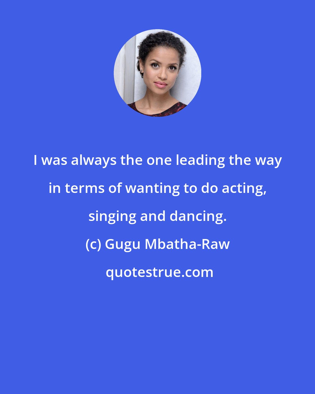 Gugu Mbatha-Raw: I was always the one leading the way in terms of wanting to do acting, singing and dancing.