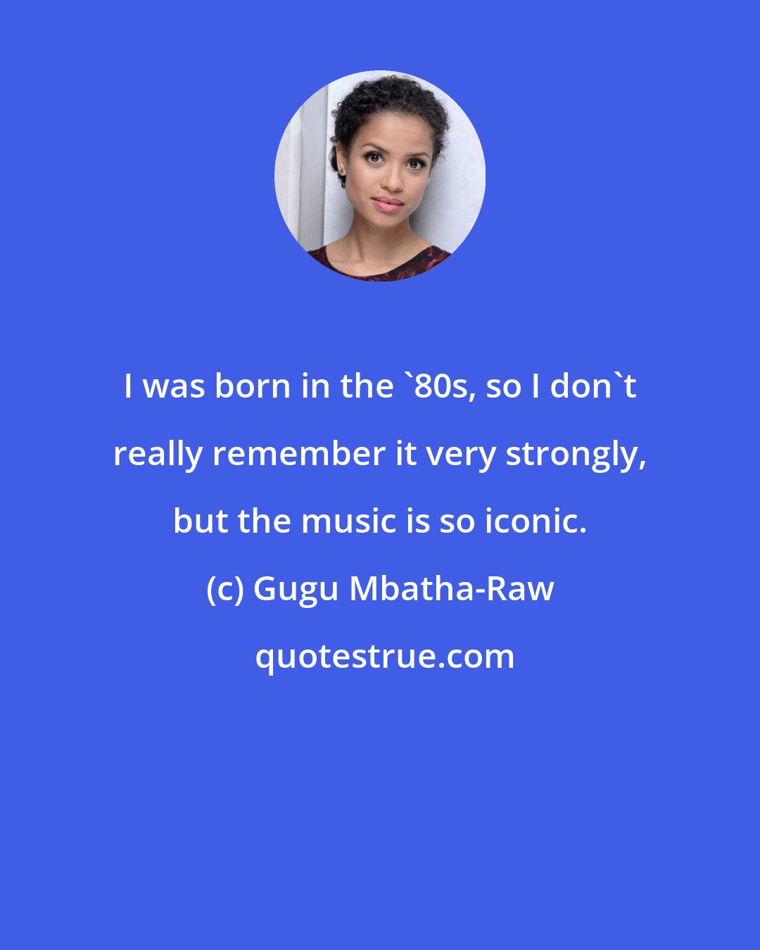 Gugu Mbatha-Raw: I was born in the '80s, so I don't really remember it very strongly, but the music is so iconic.