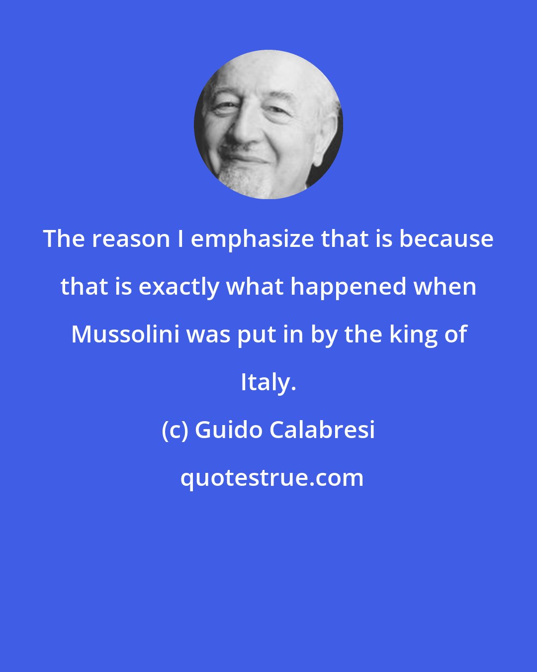 Guido Calabresi: The reason I emphasize that is because that is exactly what happened when Mussolini was put in by the king of Italy.