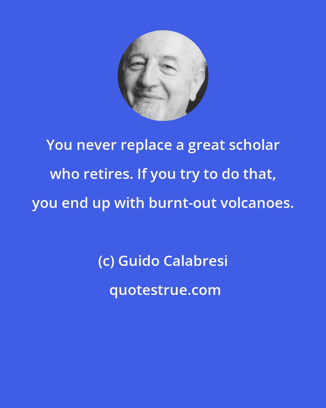 Guido Calabresi: You never replace a great scholar who retires. If you try to do that, you end up with burnt-out volcanoes.