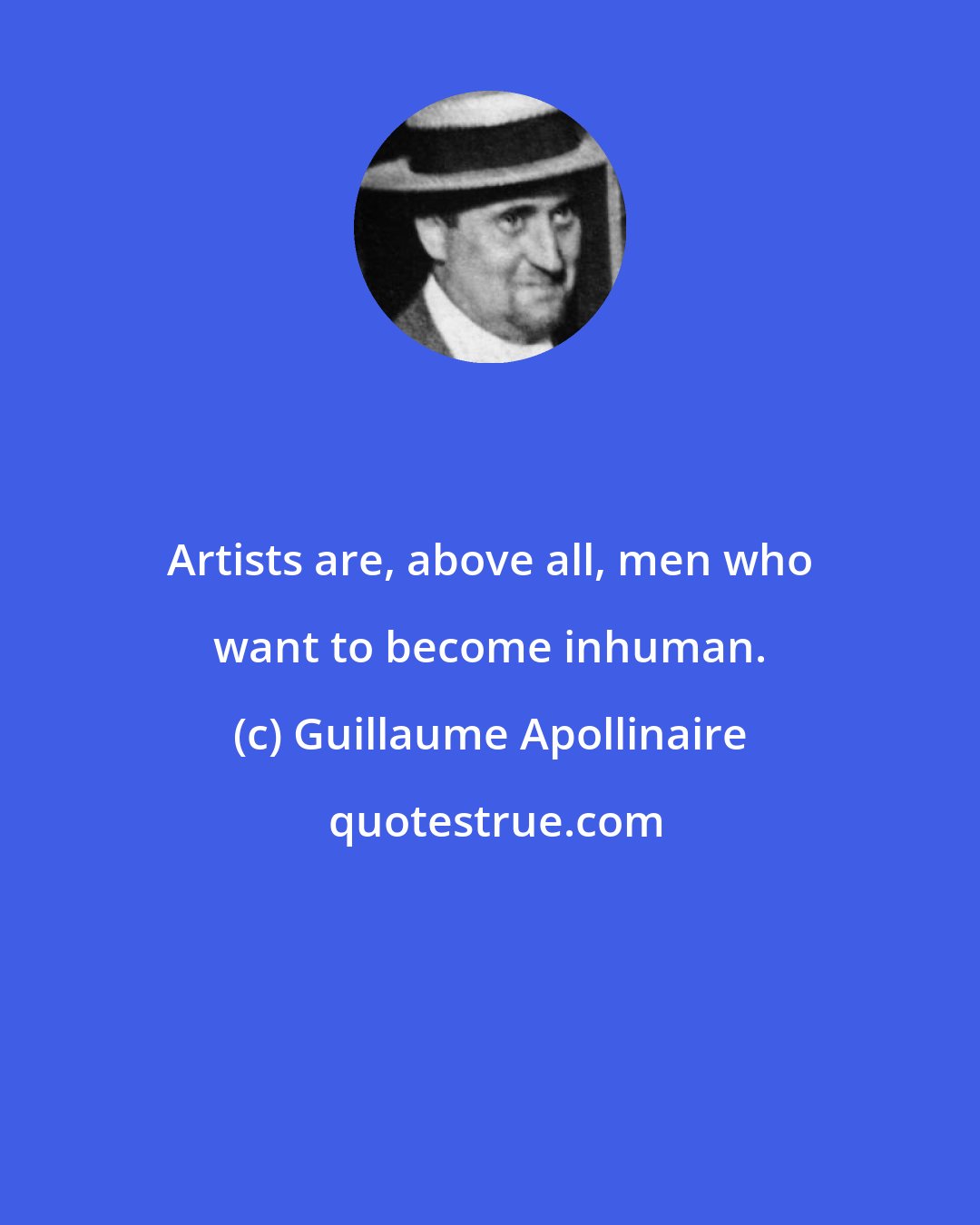 Guillaume Apollinaire: Artists are, above all, men who want to become inhuman.