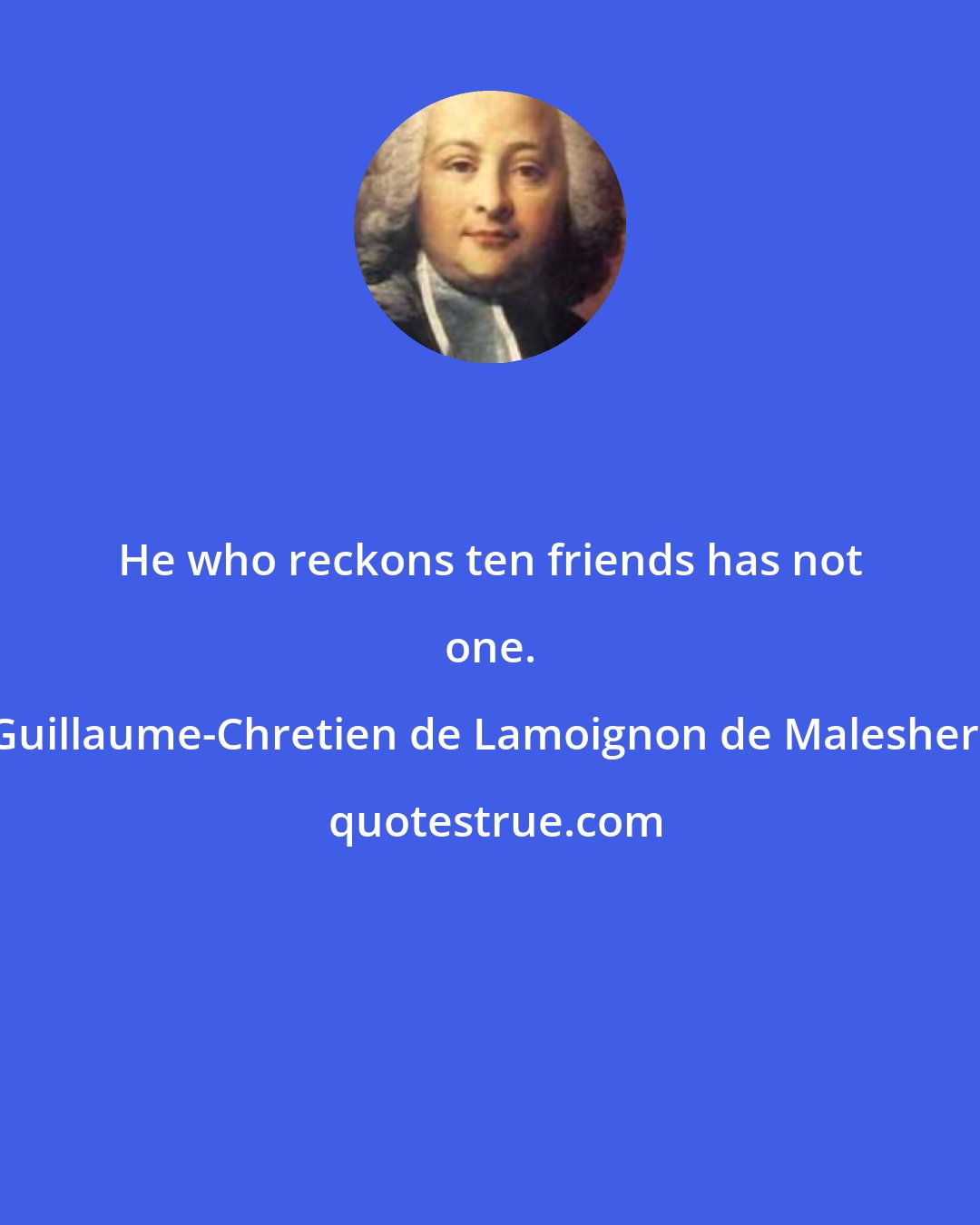 Guillaume-Chretien de Lamoignon de Malesherbes: He who reckons ten friends has not one.